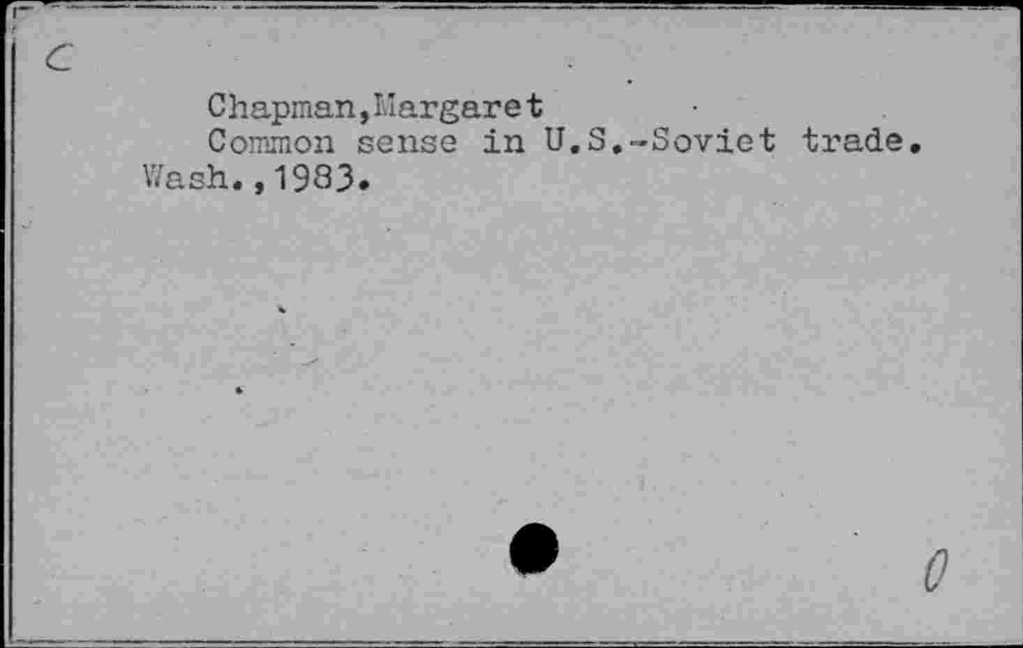 ﻿G
Chapman,Margaret
Common sense in U.S.-Soviet trade. Wash.,1983.